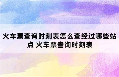 火车票查询时刻表怎么查经过哪些站点 火车票查询时刻表